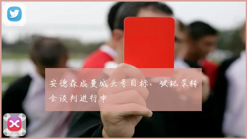 安德森成曼城头号目标，破纪录转会谈判进行中