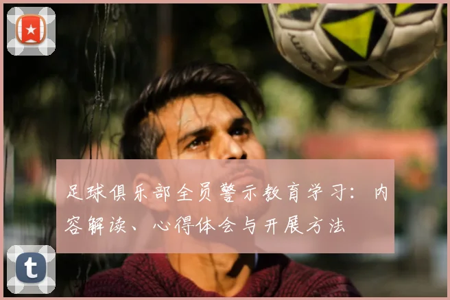 足球俱乐部全员警示教育学习:内容解读、心得体会与开展方法