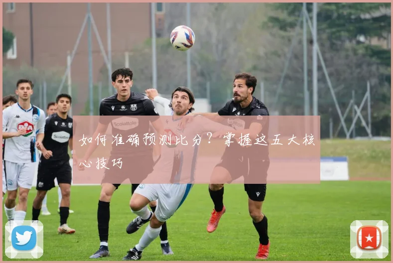 如何准确预测比分?掌握这五大核心技巧