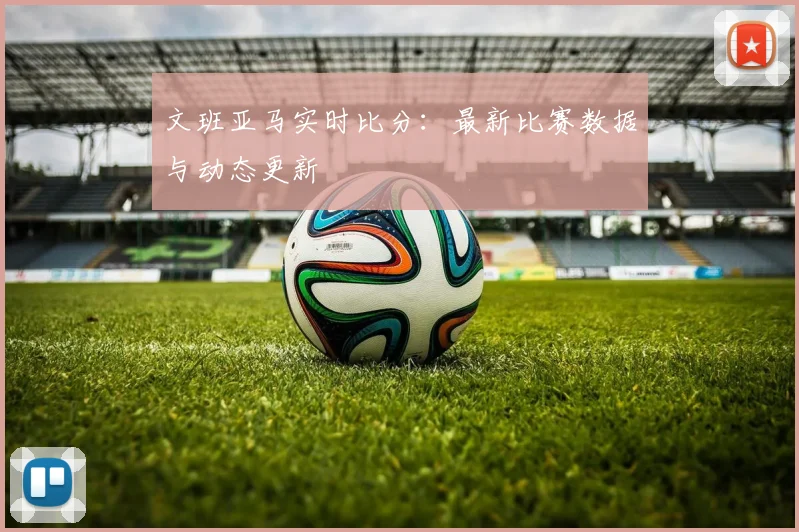 文班亚马实时比分：最新比赛数据与动态更新