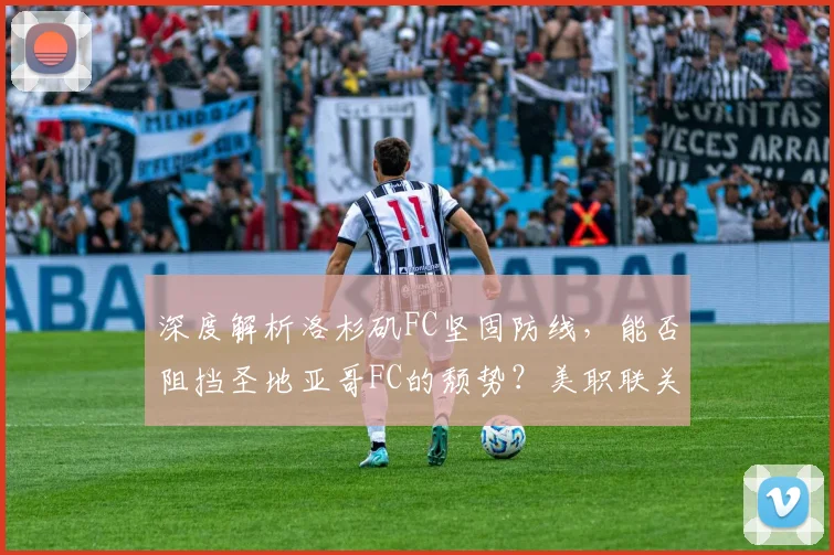 深度解析洛杉矶FC坚固防线,能否阻挡圣地亚哥FC的颓势?美职联关键战前瞻