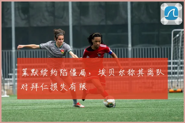 莱默续约陷僵局，埃贝尔称其离队对拜仁损失有限