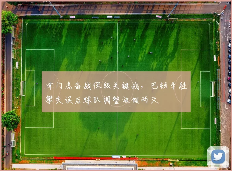 津门虎备战保级关键战，巴顿季胜攀失误后球队调整放假两天