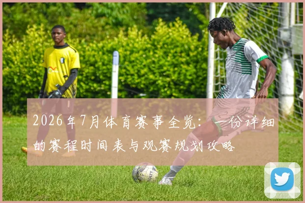 2026年7月体育赛事全览:一份详细的赛程时间表与观赛规划攻略