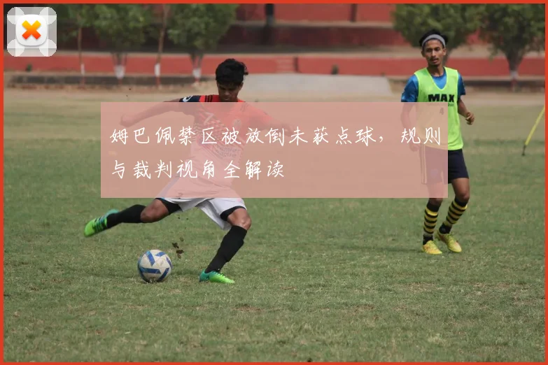 姆巴佩禁区被放倒未获点球，规则与裁判视角全解读
