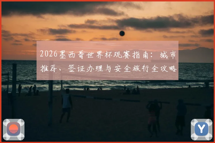 2026墨西哥世界杯观赛指南：城市推荐、签证办理与安全旅行全攻略