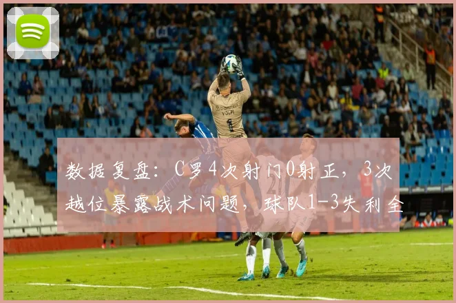 数据复盘:C罗4次射门0射正,3次越位暴露战术问题,球队1-3失利全解析