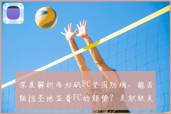 深度解析洛杉矶FC坚固防线，能否阻挡圣地亚哥FC的颓势？美职联关键战前瞻