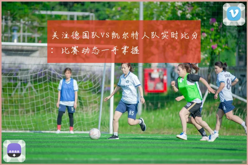 关注德国队vs凯尔特人队实时比分：比赛动态一手掌握