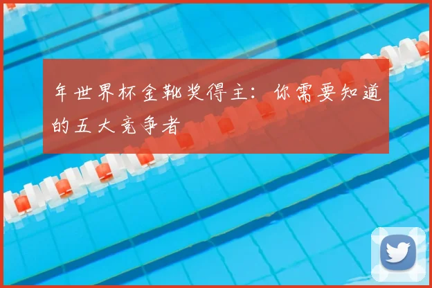 年世界杯金靴奖得主：你需要知道的五大竞争者