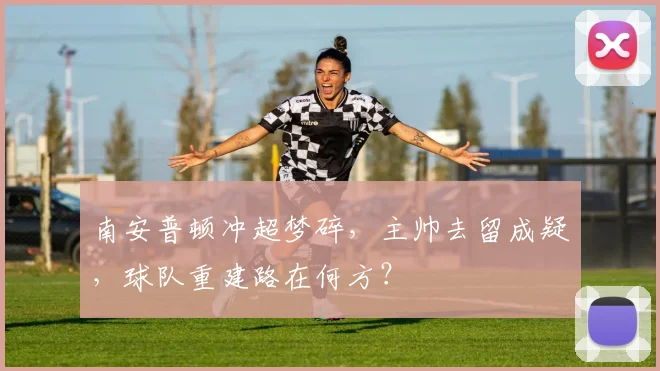 南安普顿冲超梦碎，主帅去留成疑，球队重建路在何方？