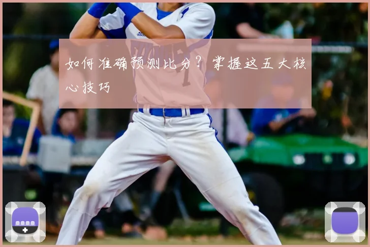 如何准确预测比分？掌握这五大核心技巧