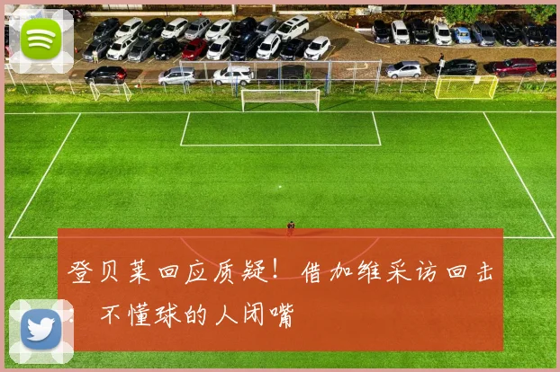 登贝莱回应质疑!借加维采访回击:不懂球的人闭嘴