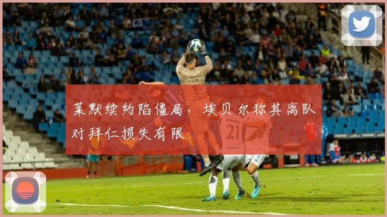莱默续约陷僵局,埃贝尔称其离队对拜仁损失有限