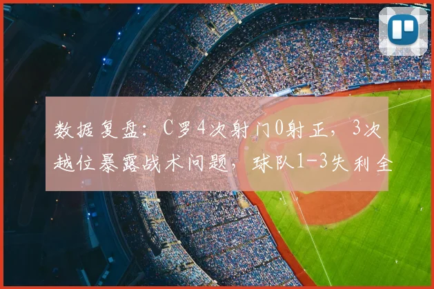 数据复盘：C罗4次射门0射正，3次越位暴露战术问题，球队1-3失利全解析