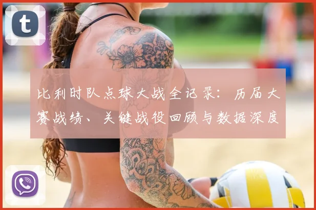 比利时队点球大战全记录：历届大赛战绩、关键战役回顾与数据深度解析