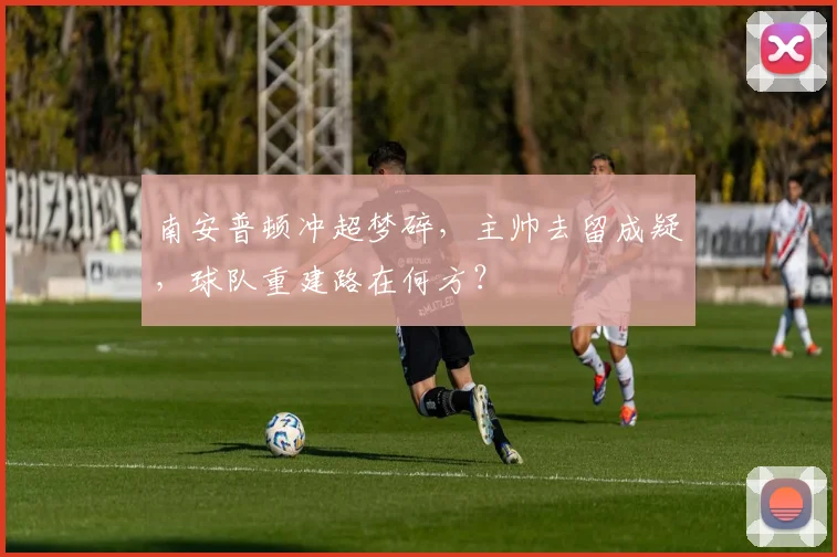 南安普顿冲超梦碎,主帅去留成疑,球队重建路在何方?